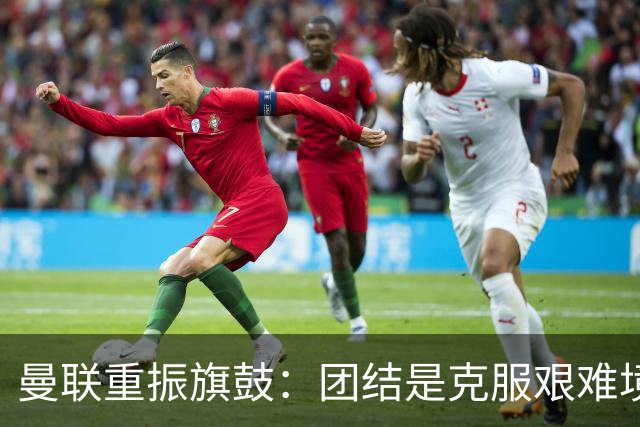 曼联重振旗鼓：团结是克服艰难境地的关键