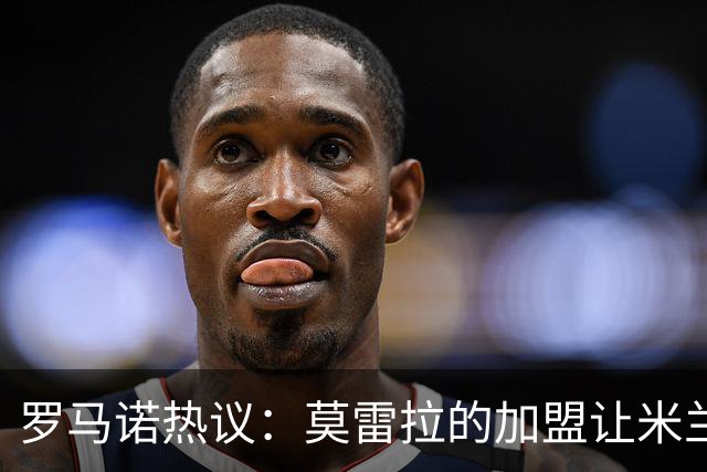 罗马诺热议：莫雷拉的加盟让米兰焕发新生